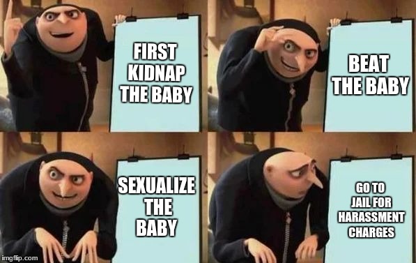 Gru's Plan Meme | FIRST KIDNAP THE BABY; BEAT THE BABY; SEXUALIZE THE BABY; GO TO JAIL FOR HARASSMENT CHARGES | image tagged in gru's plan | made w/ Imgflip meme maker