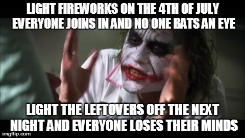 And everybody loses their minds Meme | LIGHT FIREWORKS ON THE 4TH OF JULY EVERYONE JOINS IN AND NO ONE BATS AN EYE LIGHT THE LEFTOVERS OFF THE NEXT NIGHT AND EVERYONE LOSES THEIR  | image tagged in memes,and everybody loses their minds,AdviceAnimals | made w/ Imgflip meme maker