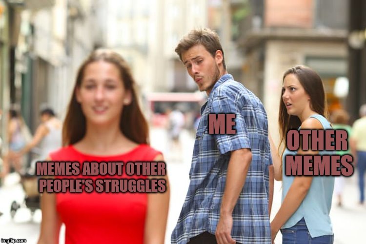 Distracted Boyfriend Meme | ME; OTHER MEMES; MEMES ABOUT OTHER PEOPLE'S STRUGGLES | image tagged in memes,distracted boyfriend | made w/ Imgflip meme maker