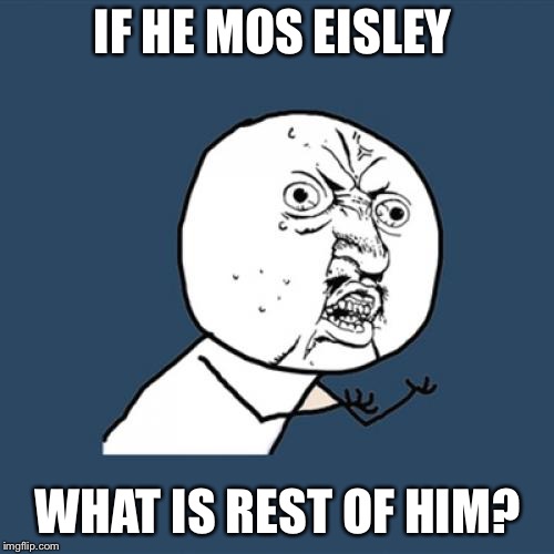 Y U No Meme | IF HE MOS EISLEY WHAT IS REST OF HIM? | image tagged in memes,y u no | made w/ Imgflip meme maker
