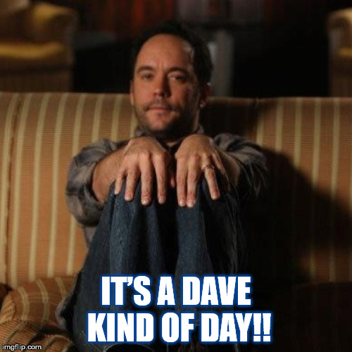IT’S A DAVE KIND OF DAY!! |  IT’S A DAVE KIND OF DAY!! | image tagged in dmb,dave matthews band,dave matthews,its a dave kind of day | made w/ Imgflip meme maker