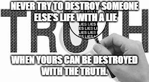 Lying | NEVER TRY TO DESTROY SOMEONE ELSE'S LIFE WITH A LIE; WHEN YOURS CAN BE DESTROYED WITH THE TRUTH. | image tagged in relationships,lying,ex-wife,wife | made w/ Imgflip meme maker