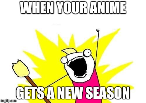 X All The Y Meme | WHEN YOUR ANIME; GETS A NEW SEASON | image tagged in memes,x all the y | made w/ Imgflip meme maker