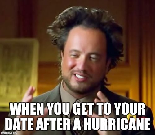 Ancient Aliens | WHEN YOU GET TO YOUR DATE AFTER A HURRICANE | image tagged in memes,ancient aliens | made w/ Imgflip meme maker