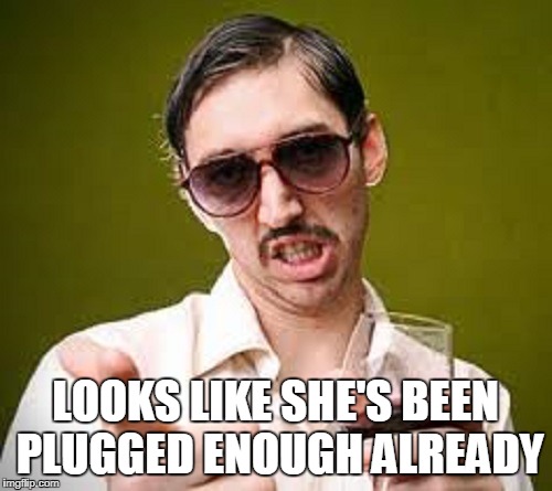 LOOKS LIKE SHE'S BEEN PLUGGED ENOUGH ALREADY | made w/ Imgflip meme maker