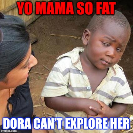Third World Skeptical Kid | YO MAMA SO FAT; DORA CAN’T EXPLORE HER | image tagged in memes,third world skeptical kid | made w/ Imgflip meme maker