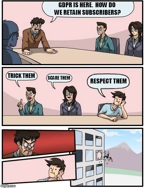 Boardroom Meeting Suggestion Meme | GDPR IS HERE.  HOW DO WE RETAIN SUBSCRIBERS? TRICK THEM; SCARE THEM; RESPECT THEM | image tagged in memes,boardroom meeting suggestion | made w/ Imgflip meme maker