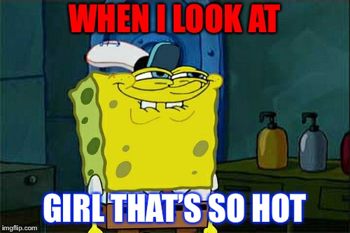 Don't You Squidward Meme | WHEN I LOOK AT; GIRL THAT’S SO HOT | image tagged in memes,dont you squidward | made w/ Imgflip meme maker