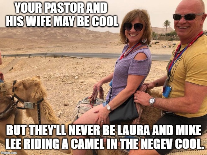 Hope Community Church Pastor Mike Lee and Wife Laura on Trip to Israel. | YOUR PASTOR AND HIS WIFE MAY BE COOL; BUT THEY'LL NEVER BE LAURA AND MIKE LEE RIDING A CAMEL IN THE NEGEV COOL. | image tagged in israel,christians,church,pastor | made w/ Imgflip meme maker