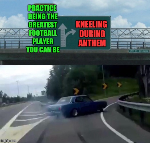 Left Exit 12 Off Ramp Meme | PRACTICE BEING THE GREATEST FOOTBALL PLAYER YOU CAN BE; KNEELING DURING ANTHEM | image tagged in memes,left exit 12 off ramp | made w/ Imgflip meme maker