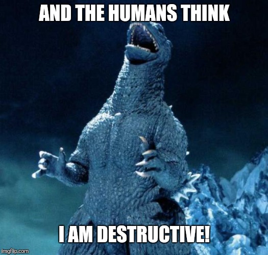 Laughing Godzilla | AND THE HUMANS THINK; I AM DESTRUCTIVE! | image tagged in laughing godzilla | made w/ Imgflip meme maker