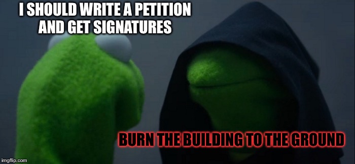 Evil Kermit Meme | I SHOULD WRITE A PETITION AND GET SIGNATURES BURN THE BUILDING TO THE GROUND | image tagged in memes,evil kermit | made w/ Imgflip meme maker