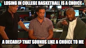 LOSING IN COLLEGE BASKETBALL IS A CHOICE; A DECADE? THAT SOUNDS LIKE A CHOICE TO ME | made w/ Imgflip meme maker