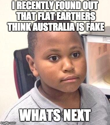 Minor Mistake Marvin Meme | I RECENTLY FOUND OUT THAT FLAT EARTHERS THINK AUSTRALIA IS FAKE; WHATS NEXT | image tagged in memes,minor mistake marvin | made w/ Imgflip meme maker