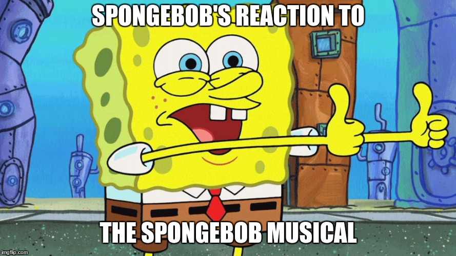 Spongebob's reaction to.. | SPONGEBOB'S REACTION TO; THE SPONGEBOB MUSICAL | image tagged in memes,spongebob | made w/ Imgflip meme maker