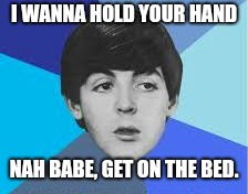 Beatles, Paul McCartney | I WANNA HOLD YOUR HAND; NAH BABE, GET ON THE BED. | image tagged in beatles paul mccartney | made w/ Imgflip meme maker