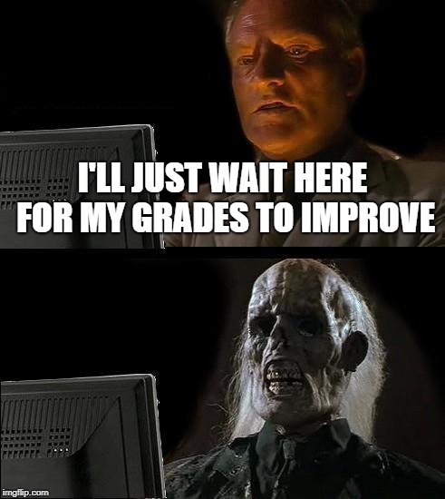 I'll Just Wait Here | I'LL JUST WAIT HERE FOR MY GRADES TO IMPROVE | image tagged in memes,ill just wait here,doctordoomsday180,waiting,grades,bad grades | made w/ Imgflip meme maker