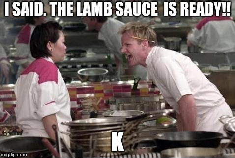 Angry Chef Gordon Ramsay Meme | I SAID. THE LAMB SAUCE  IS READY!! K | image tagged in memes,angry chef gordon ramsay | made w/ Imgflip meme maker
