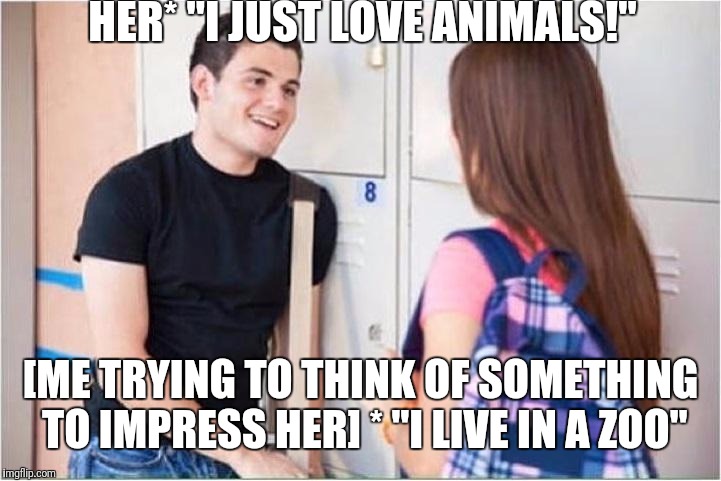 trying to impress her | HER* "I JUST LOVE ANIMALS!"; [ME TRYING TO THINK OF SOMETHING TO IMPRESS HER] * "I LIVE IN A ZOO" | image tagged in trying to impress her | made w/ Imgflip meme maker