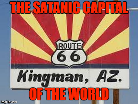 This is the greatest shit-hole on the planet. | THE SATANIC CAPITAL; OF THE WORLD | image tagged in kingman,arizona,satanism,shithole,nihilism | made w/ Imgflip meme maker