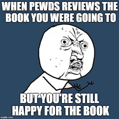 Y U No Meme | WHEN PEWDS REVIEWS THE BOOK YOU WERE GOING TO; BUT YOU'RE STILL HAPPY FOR THE BOOK | image tagged in memes,y u no | made w/ Imgflip meme maker