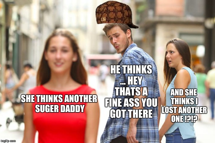 Distracted Boyfriend Meme | HE THINKS ... HEY THATS A FINE ASS YOU GOT THERE; AND SHE THINKS I LOST ANOTHER ONE !?!? SHE THINKS ANOTHER SUGER DADDY | image tagged in memes,distracted boyfriend,scumbag | made w/ Imgflip meme maker