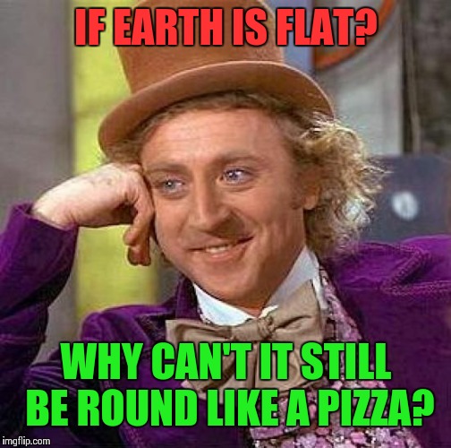 Creepy Condescending Wonka Meme | IF EARTH IS FLAT? WHY CAN'T IT STILL BE ROUND LIKE A PIZZA? | image tagged in memes,creepy condescending wonka | made w/ Imgflip meme maker