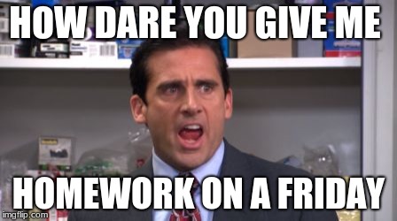 the office bankruptcy | HOW DARE YOU GIVE ME; HOMEWORK ON A FRIDAY | image tagged in the office bankruptcy | made w/ Imgflip meme maker