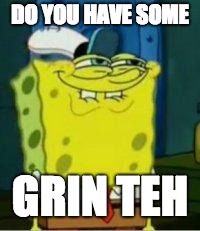 Spongebob funny face | DO YOU HAVE SOME; GRIN TEH | image tagged in spongebob funny face | made w/ Imgflip meme maker