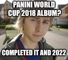 Jay Inbetweeners Completed It | PANINI WORLD CUP 2018 ALBUM? COMPLETED IT AND 2022 | image tagged in jay inbetweeners completed it | made w/ Imgflip meme maker