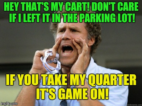 Shopping at aldi's! | HEY THAT'S MY CART! DON'T CARE IF I LEFT IT IN THE PARKING LOT! IF YOU TAKE MY QUARTER IT'S GAME ON! | image tagged in will ferrell yelling | made w/ Imgflip meme maker