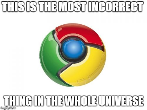 Google Chrome | THIS IS THE MOST INCORRECT; THING IN THE WHOLE UNIVERSE | image tagged in memes,google chrome | made w/ Imgflip meme maker
