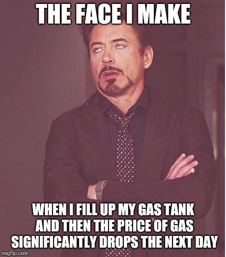 Face You Make Robert Downey Jr Meme | THE FACE I MAKE; WHEN I FILL UP MY GAS TANK AND THEN THE PRICE OF GAS SIGNIFICANTLY DROPS THE NEXT DAY | image tagged in memes,face you make robert downey jr | made w/ Imgflip meme maker