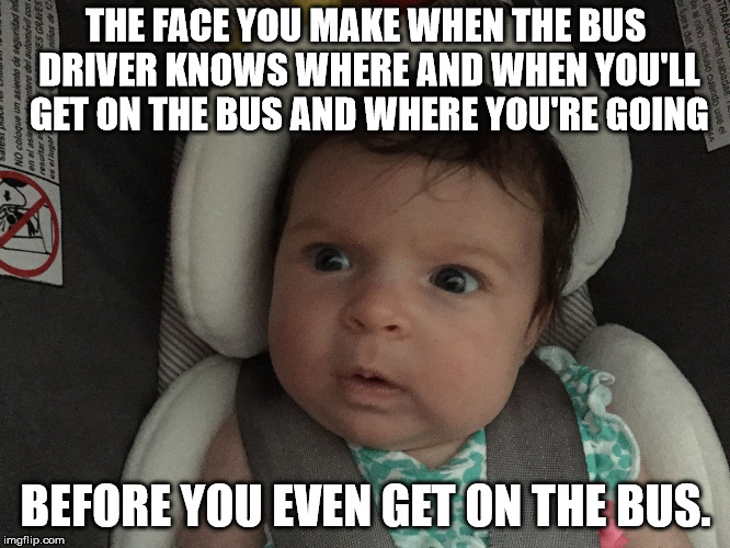 Sudden Realization Infant | THE FACE YOU MAKE WHEN THE BUS DRIVER KNOWS WHERE AND WHEN YOU'LL GET ON THE BUS AND WHERE YOU'RE GOING; BEFORE YOU EVEN GET ON THE BUS. | image tagged in sudden realization infant | made w/ Imgflip meme maker