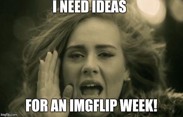 Help!! I need ideas. | I NEED IDEAS; FOR AN IMGFLIP WEEK! | image tagged in adele hello,meanwhile on imgflip,week suggestions,help | made w/ Imgflip meme maker