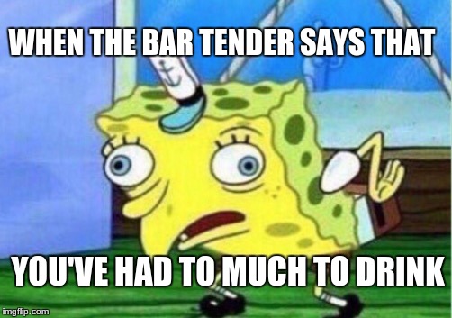 Mocking Spongebob | WHEN THE BAR TENDER SAYS THAT; YOU'VE HAD TO MUCH TO DRINK | image tagged in memes,mocking spongebob | made w/ Imgflip meme maker