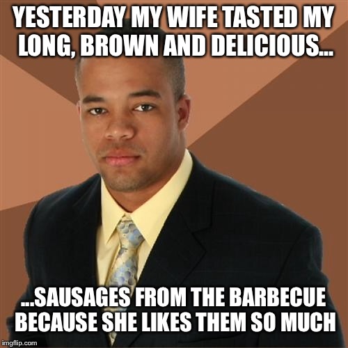 get sausages from both views lol |  YESTERDAY MY WIFE TASTED MY LONG, BROWN AND DELICIOUS... ...SAUSAGES FROM THE BARBECUE BECAUSE SHE LIKES THEM SO MUCH | image tagged in memes,successful black man,unbreaklp,sausages,barbecue,lol so funny | made w/ Imgflip meme maker