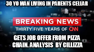 30 YO MAN LIVING IN PARENTS CELLAR; GETS JOB OFFER FROM PIZZA CHAIN. ANALYSIS  BY CILLIZZA | image tagged in cnn | made w/ Imgflip meme maker