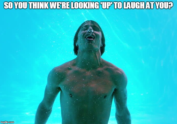 SO YOU THINK WE'RE LOOKING 'UP' TO LAUGH AT YOU? | made w/ Imgflip meme maker