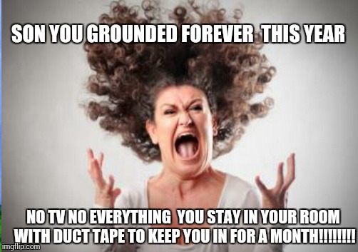 SON YOU GROUNDED FOREVER  THIS YEAR NO TV NO EVERYTHING  YOU STAY IN YOUR ROOM WITH DUCT TAPE TO KEEP YOU IN FOR A MONTH!!!!!!!! | made w/ Imgflip meme maker