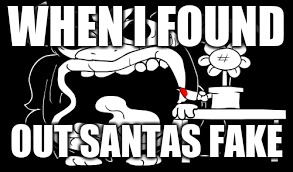 kids am i right | WHEN I FOUND; OUT SANTAS FAKE | image tagged in funny | made w/ Imgflip meme maker