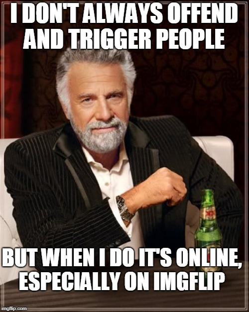 The Most Interesting Man In The World Meme | I DON'T ALWAYS OFFEND AND TRIGGER PEOPLE BUT WHEN I DO IT'S ONLINE, ESPECIALLY ON IMGFLIP | image tagged in memes,the most interesting man in the world | made w/ Imgflip meme maker