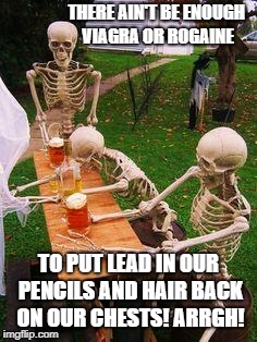 Drunk skeletons at a bar | THERE AIN'T BE ENOUGH VIAGRA OR ROGAINE; TO PUT LEAD IN OUR PENCILS AND HAIR BACK ON OUR CHESTS! ARRGH! | image tagged in skeletons-drinking,viagra,rogaine | made w/ Imgflip meme maker