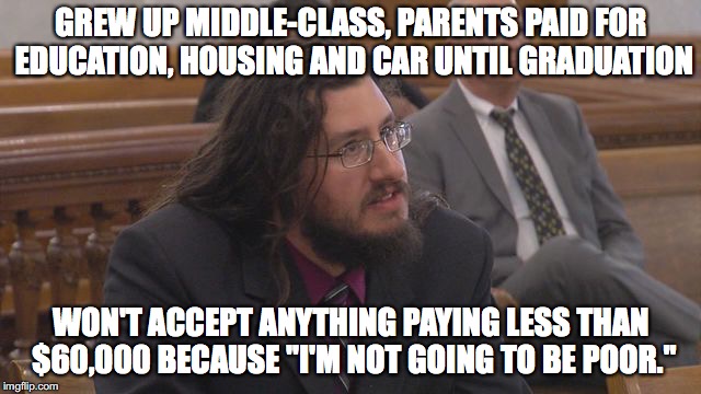 Scumbag Millennial | GREW UP MIDDLE-CLASS, PARENTS PAID FOR EDUCATION, HOUSING AND CAR UNTIL GRADUATION; WON'T ACCEPT ANYTHING PAYING LESS THAN $60,000 BECAUSE "I'M NOT GOING TO BE POOR." | image tagged in scumbag millennial | made w/ Imgflip meme maker