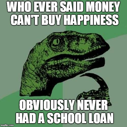 Philosoraptor Meme | WHO EVER SAID MONEY CAN'T BUY HAPPINESS; OBVIOUSLY NEVER HAD A SCHOOL LOAN | image tagged in memes,philosoraptor | made w/ Imgflip meme maker