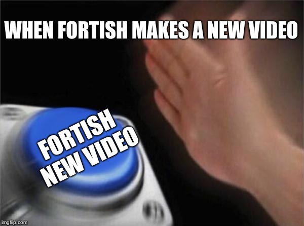 Blank Nut Button Meme | WHEN FORTISH MAKES A NEW VIDEO; FORTISH NEW VIDEO | image tagged in memes,blank nut button | made w/ Imgflip meme maker