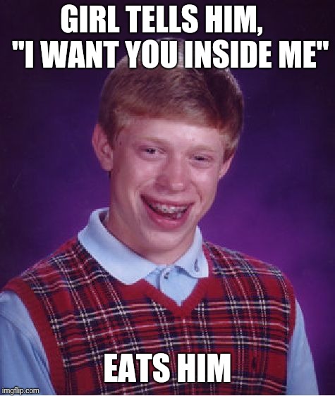 Bad Luck Brian | GIRL TELLS HIM,   "I WANT YOU INSIDE ME"; EATS HIM | image tagged in memes,bad luck brian | made w/ Imgflip meme maker