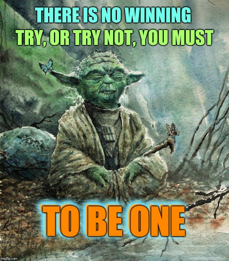 Yoda Meditation | THERE IS NO WINNING; TRY, OR TRY NOT, YOU MUST; TO BE ONE; TO BE ONE | image tagged in yoda meditation | made w/ Imgflip meme maker