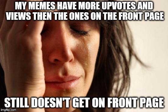 First World Problems | MY MEMES HAVE MORE UPVOTES AND VIEWS THEN THE ONES ON THE FRONT PAGE; STILL DOESN'T GET ON FRONT PAGE | image tagged in memes,first world problems | made w/ Imgflip meme maker