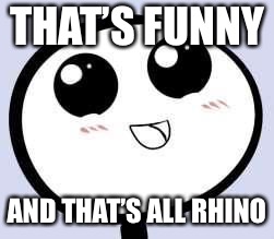 just cute | THAT’S FUNNY AND THAT’S ALL RHINO | image tagged in just cute | made w/ Imgflip meme maker